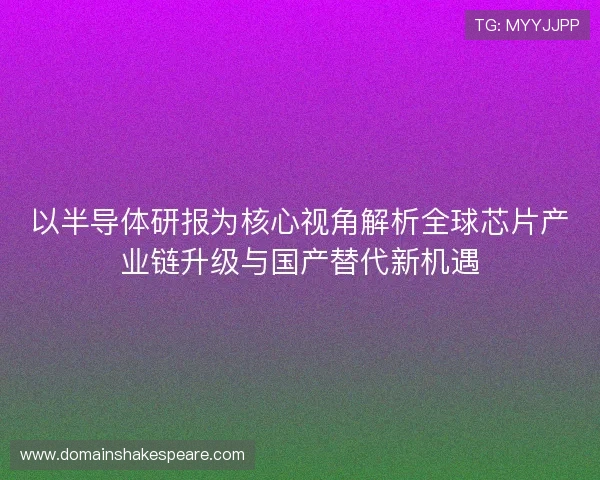 以半导体研报为核心视角解析全球芯片产业链升级与国产替代新机遇
