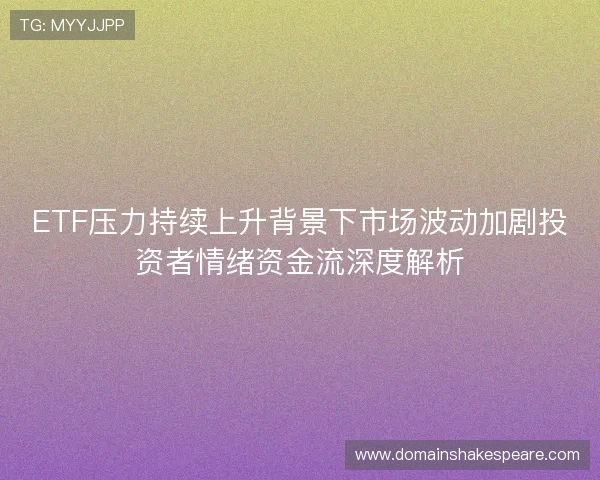 ETF压力持续上升背景下市场波动加剧投资者情绪资金流深度解析