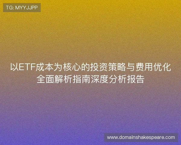 以ETF成本为核心的投资策略与费用优化全面解析指南深度分析报告